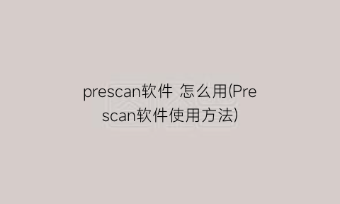 “prescan软件怎么用(Prescan软件使用方法)